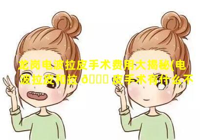 龙岗电波拉皮手术费用大揭秘(电波拉皮和拉 🐟 皮手术有什么不一样)